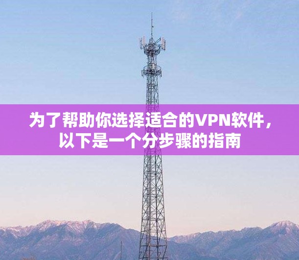 为了帮助你选择适合的VPN软件，以下是一个分步骤的指南