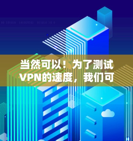 当然可以！为了测试VPN的速度，我们可以使用一些简单的工具或测试方法来查看流量和连接速度。以下是一个简单的方法
