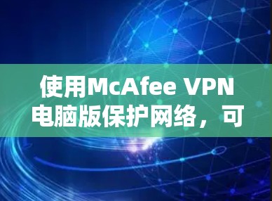 使用McAfee VPN电脑版保护网络,可以按照以下步骤进行 使用McAfee VPN电脑版保护网络,可以按照以下步骤进行