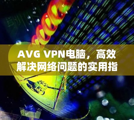 AVG VPN电脑，高效解决网络问题的实用指南
