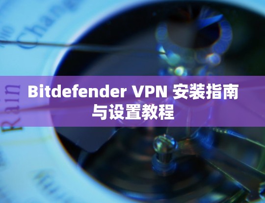 Bitdefender VPN 安装指南与设置教程 Bitdefender VPN 安装指南与设置教程