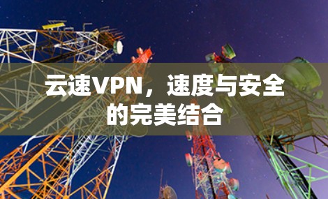 云速VPN,速度与安全的完美结合 云速VPN,速度与安全的完美结合