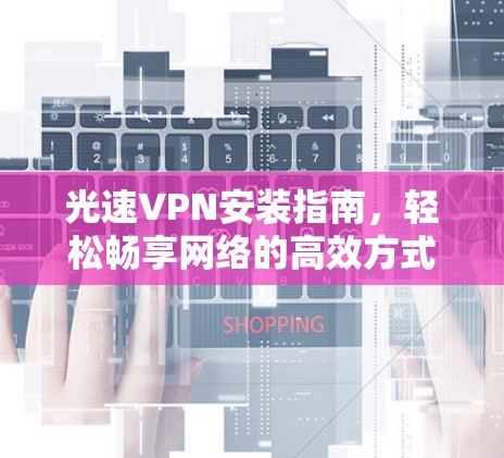 光速VPN安装指南,轻松畅享网络的高效方式 光速VPN安装指南,轻松畅享网络的高效方式