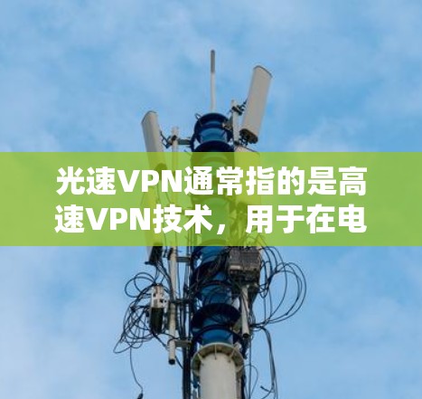 光速VPN通常指的是高速VPN技术，用于在电脑上远程访问互联网服务。以下是一些关于如何在电脑上使用高速VPN的教程