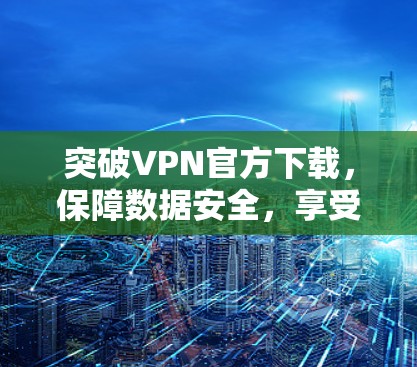 突破VPN官方下载,保障数据安全,享受更便捷的网络体验 突破VPN官方下载,保障数据安全,享受更便捷的网络体验