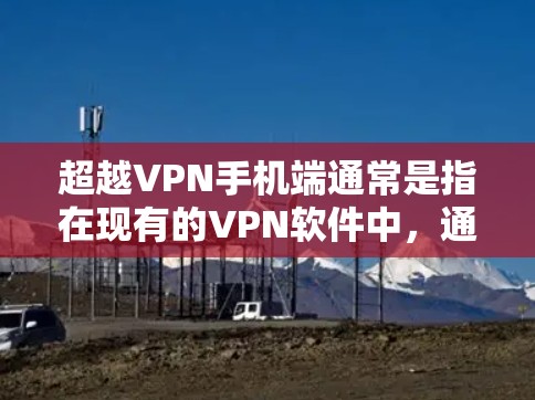 超越VPN手机端通常是指在现有的VPN软件中，通过更高级的加密方式或更高的加密强度来增强视频内容的安全性。以下是一些方法和建议，帮助您超越VPN手机端