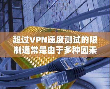 超过VPN速度测试的限制通常是由于多种因素导致的，以下是一些可能的原因和解决方案