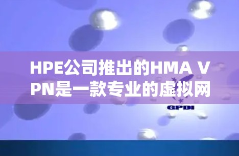 HPE公司推出的HMA VPN是一款专业的虚拟网络解决方案，旨在为用户提供安全、高效和灵活的网络连接。以下是对HMA VPN功能的详细介绍