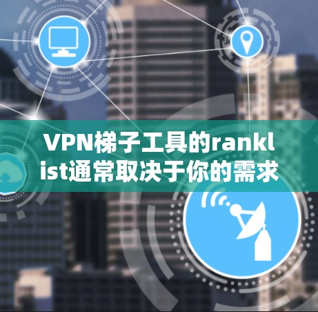 VPN梯子工具的ranklist通常取决于你的需求、预算以及目标用户群体。以下是一些常见的ranklist，可以帮助你评估哪些工具更适合你