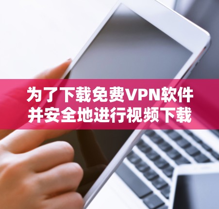 为了下载免费VPN软件并安全地进行视频下载,以下是一个清晰的步骤与建议 为了下载免费VPN软件并安全地进行视频下载,以下是一个清晰的步骤与建议