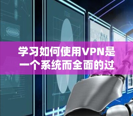 学习如何使用VPN是一个系统而全面的过程,涉及多个方面,从技术设备到网络安全的各个方面。以下是一个有条理的指南,帮助你系统地了解和使用VPN 学习如何使用VPN是一个系统而全面的过程,涉及多个方面,从技术设备到网络安全的各个方面。以下是一个有条理的指南,帮助你系统地了解和使用VPN