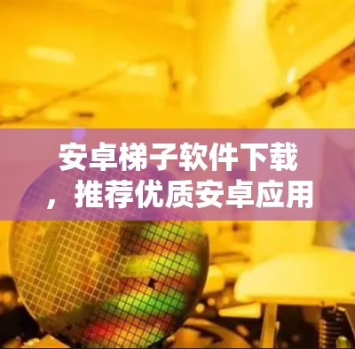 安卓梯子软件下载,推荐优质安卓应用 安卓梯子软件下载,推荐优质安卓应用