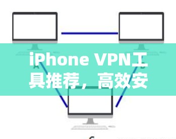 iPhone VPN工具推荐,高效安全连接你的iPhone iPhone VPN工具推荐,高效安全连接你的iPhone