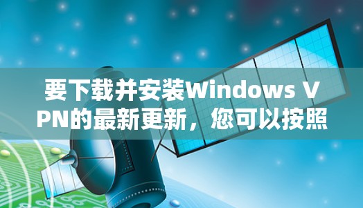要下载并安装Windows VPN的最新更新,您可以按照以下步骤进行操作 要下载并安装Windows VPN的最新更新,您可以按照以下步骤进行操作