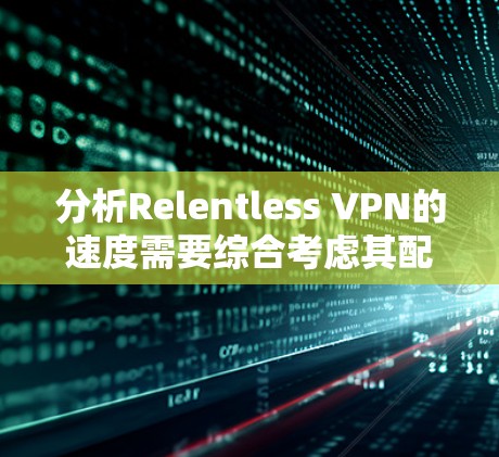 分析Relentless VPN的速度需要综合考虑其配置、使用频率、网络环境和使用场景等因素。以下是详细的分析步骤和结论