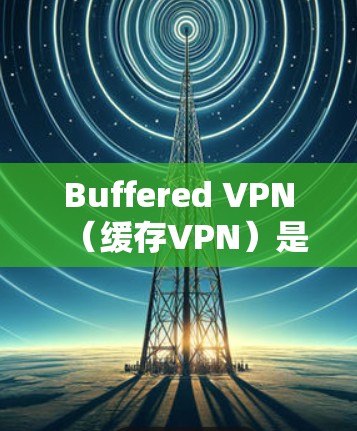 Buffered VPN（缓存VPN）是一种通过缓存连接数据来防止连接中断的技术，主要用于网络测试和实时监控。它通常通过缓存用户的数据以减少网络延迟和连接时间，但并不影响数据的安全性