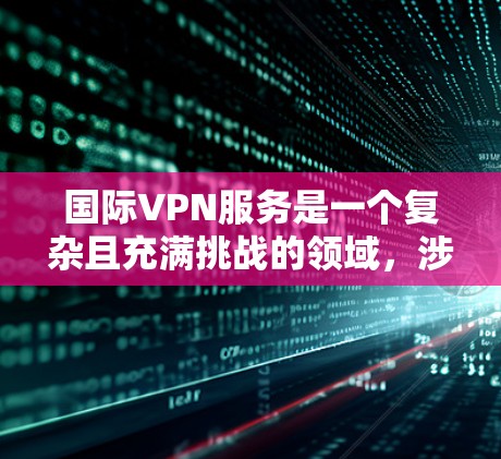 国际VPN服务是一个复杂且充满挑战的领域,涉及技术、法律、用户反馈等多个方面。为了全面比较国际VPN公司的服务,以下是一个结构化的总结,涵盖了每个公司的背景、特色、技术特点和用户评价 国际VPN服务是一个复杂且充满挑战的领域,涉及技术、法律、用户反馈等多个方面。为了全面比较国际VPN公司的服务,以下是一个结构化的总结,涵盖了每个公司的背景、特色、技术特点和用户评价