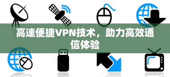 高速便捷VPN技术,助力高效通信体验 高速便捷VPN技术,助力高效通信体验