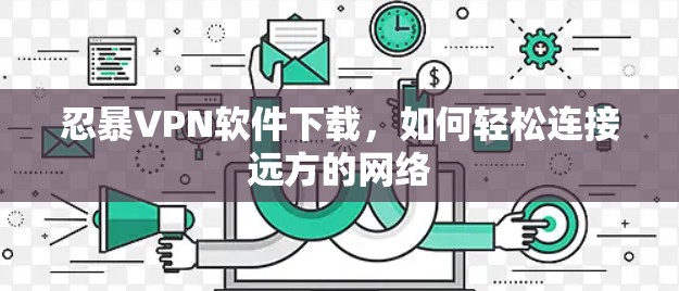 忍暴VPN软件下载,如何轻松连接远方的网络 忍暴VPN软件下载,如何轻松连接远方的网络