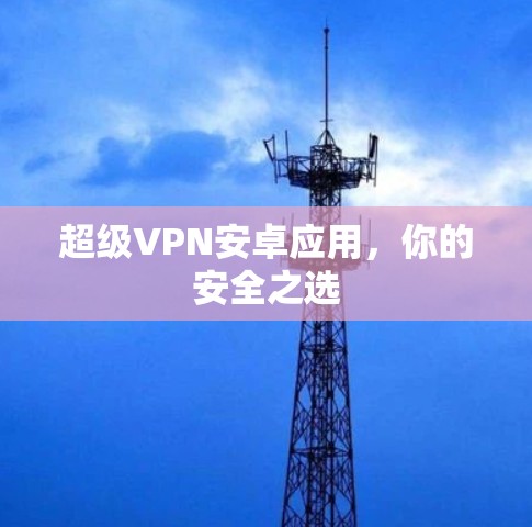 超级VPN安卓应用,你的安全之选 超级VPN安卓应用,你的安全之选