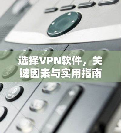 选择VPN软件,关键因素与实用指南 选择VPN软件,关键因素与实用指南