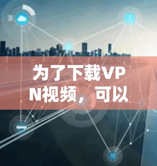 为了下载VPN视频，可以按照以下步骤进行