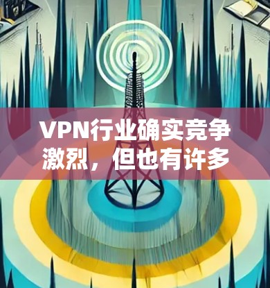 VPN行业确实竞争激烈,但也有许多企业值得推荐。以下是根据多个角度对VPN企业进行评测的总结 VPN行业确实竞争激烈,但也有许多企业值得推荐。以下是根据多个角度对VPN企业进行评测的总结