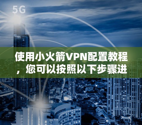 使用小火箭VPN配置教程,您可以按照以下步骤进行 使用小火箭VPN配置教程,您可以按照以下步骤进行