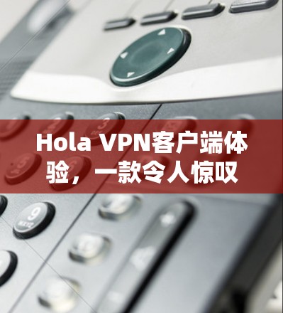 Hola VPN客户端体验,一款令人惊叹的通信工具 Hola VPN客户端体验,一款令人惊叹的通信工具