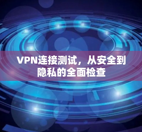 VPN连接测试，从安全到隐私的全面检查