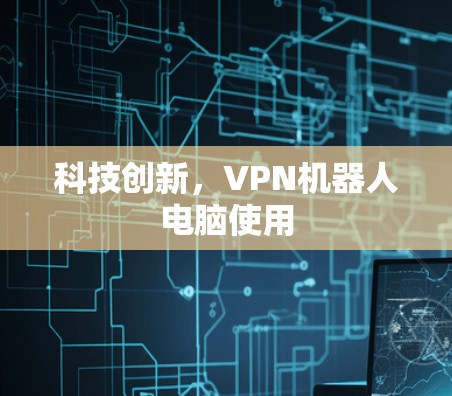科技创新,VPN机器人电脑使用 科技创新,VPN机器人电脑使用