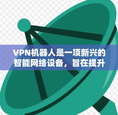 VPN机器人是一项新兴的智能网络设备,旨在提升用户对互联网的连接体验。以下是对该技术的详细介绍 VPN机器人是一项新兴的智能网络设备,旨在提升用户对互联网的连接体验。以下是对该技术的详细介绍