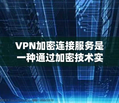 VPN加密连接服务是一种通过加密技术实现安全通信的网络解决方案。以下是对该服务的详细总结 VPN加密连接服务是一种通过加密技术实现安全通信的网络解决方案。以下是对该服务的详细总结