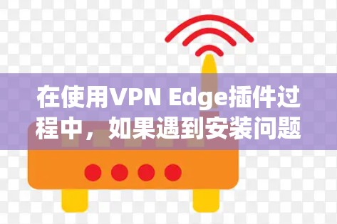 在使用VPN Edge插件过程中,如果遇到安装问题,可以按照以下步骤进行排查和解决 在使用VPN Edge插件过程中,如果遇到安装问题,可以按照以下步骤进行排查和解决