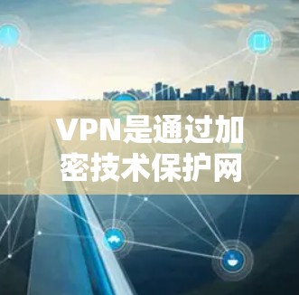 VPN是通过加密技术保护网络流量，确保用户在加密网络中获得安全的网络连接。以下是关于VPN工具的详细指南