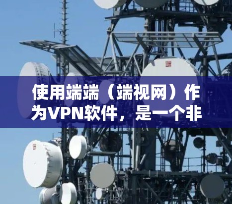 使用端端(端视网)作为VPN软件,是一个非常方便且安全的选择,尤其适合学生、普通用户以及需要简单VPN服务的用户。以下是使用端端的基本步骤和注意事项 使用端端(端视网)作为VPN软件,是一个非常方便且安全的选择,尤其适合学生、普通用户以及需要简单VPN服务的用户。以下是使用端端的基本步骤和注意事项