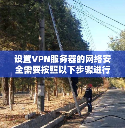 设置VPN服务器的网络安全需要按照以下步骤进行