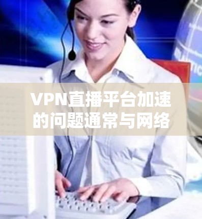 VPN直播平台加速的问题通常与网络环境、软件兼容性、加速器性能以及VPN的安全性等因素有关。以下是针对VPN加速问题的分析和建议