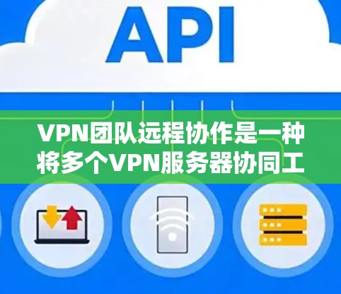 VPN团队远程协作是一种将多个VPN服务器协同工作的方式，用于实时视频会议、流媒体或远程协作任务。以下是对这一领域的详细总结和建议