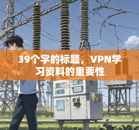 39个字的标题,VPN学习资料的重要性 39个字的标题,VPN学习资料的重要性