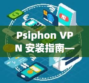 Psiphon VPN 安装指南—安全可靠的VPN选择