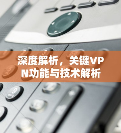 深度解析,关键VPN功能与技术解析 深度解析,关键VPN功能与技术解析