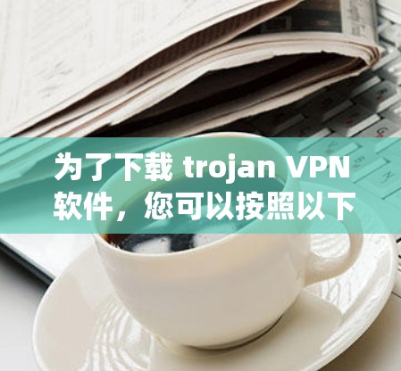 为了下载 trojan VPN 软件，您可以按照以下步骤进行