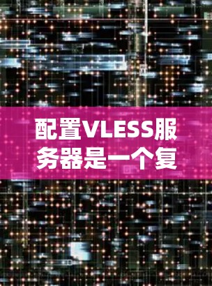配置VLESS服务器是一个复杂但重要的过程，涉及多个步骤和参数，以下是详细的步骤指南