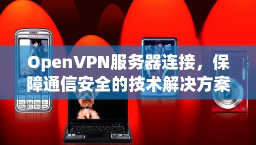 OpenVPN服务器连接,保障通信安全的技术解决方案 OpenVPN服务器连接,保障通信安全的技术解决方案