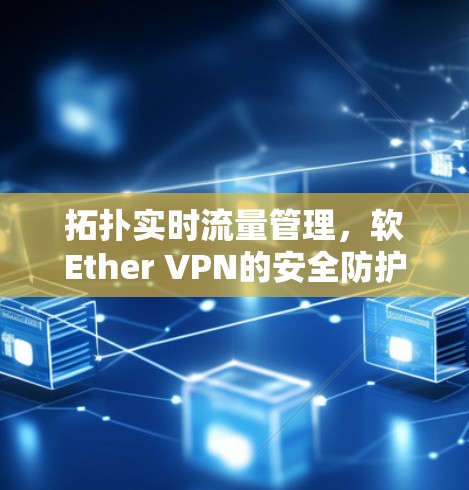 拓扑实时流量管理，软Ether VPN的安全防护与高效管理