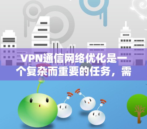 VPN通信网络优化是一个复杂而重要的任务,需要综合考虑多个方面。以下是一些关键点和优化建议,帮助您更好地优化VPN通信网络 VPN通信网络优化是一个复杂而重要的任务,需要综合考虑多个方面。以下是一些关键点和优化建议,帮助您更好地优化VPN通信网络