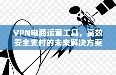 VPN电商运营工具，高效安全支付的未来解决方案