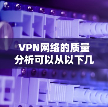 VPN网络的质量分析可以从以下几个方面进行评价 VPN网络的质量分析可以从以下几个方面进行评价