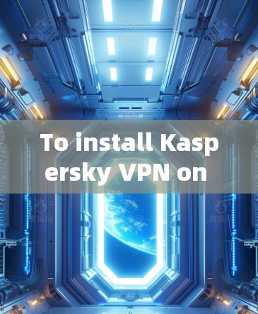 To install Kaspersky VPN on your Android device,follow these organized steps: